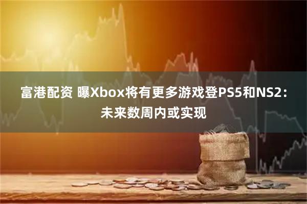 富港配资 曝Xbox将有更多游戏登PS5和NS2：未来数周内或实现
