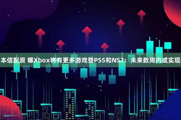 本信配资 曝Xbox将有更多游戏登PS5和NS2：未来数周内或实现
