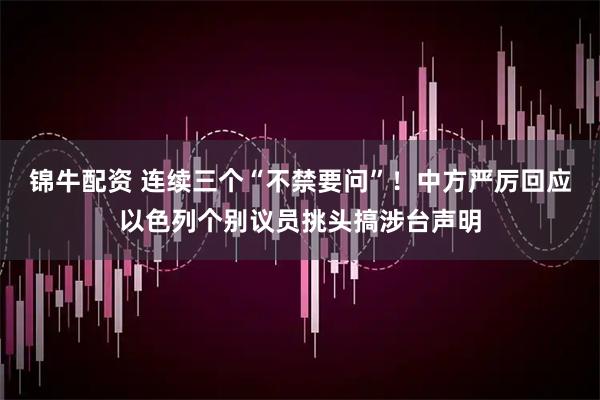 锦牛配资 连续三个“不禁要问”！中方严厉回应以色列个别议员挑头搞涉台声明