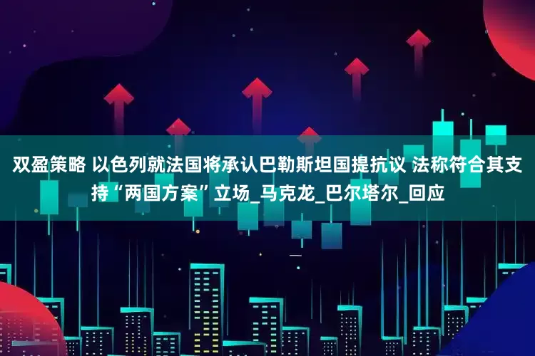 双盈策略 以色列就法国将承认巴勒斯坦国提抗议 法称符合其支持“两国方案”立场_马克龙_巴尔塔尔_回应