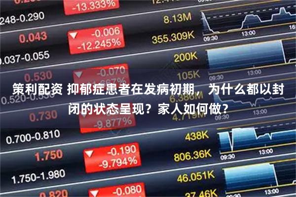 策利配资 抑郁症患者在发病初期，为什么都以封闭的状态呈现？家人如何做？