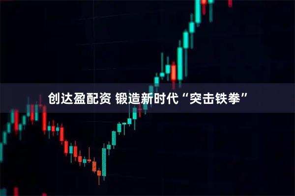 创达盈配资 锻造新时代“突击铁拳”