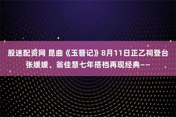 股迷配资网 昆曲《玉簪记》8月11日正乙祠登台张媛媛、翁佳慧七年搭档再现经典——
