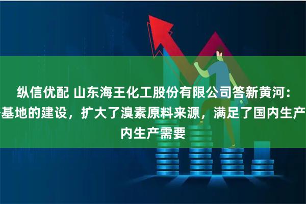 纵信优配 山东海王化工股份有限公司答新黄河：海外基地的建设，扩大了溴素原料来源，满足了国内生产需要