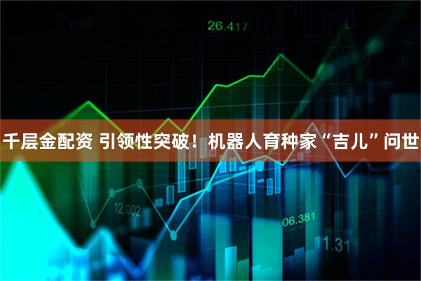 千层金配资 引领性突破！机器人育种家“吉儿”问世