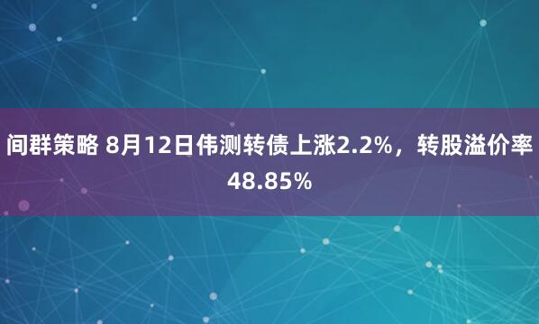间群策略 8月12日伟测转债上涨2.2%，转股溢价率48.85%