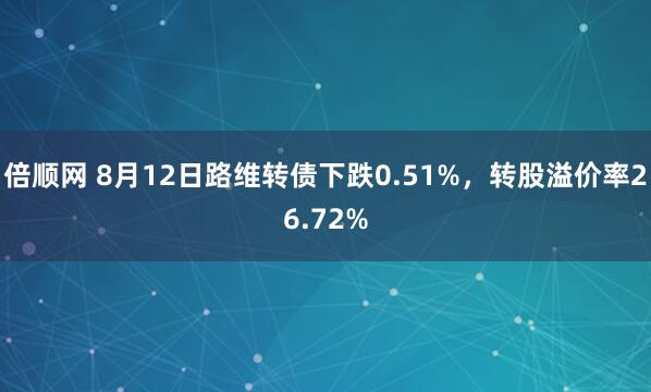 倍顺网 8月12日路维转债下跌0.51%，转股溢价率26.72%