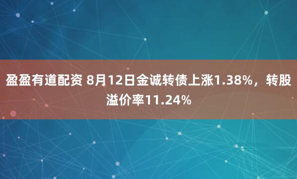 盈盈有道配资 8月12日金诚转债上涨1.38%，转股溢价率11.24%