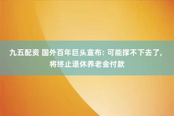 九五配资 国外百年巨头宣布: 可能撑不下去了, 将终止退休养老金付款