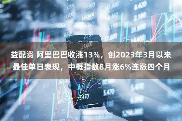 益配资 阿里巴巴收涨13%，创2023年3月以来最佳单日表现，中概指数8月涨6%连涨四个月