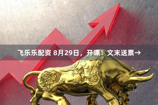 飞乐乐配资 8月29日，开课！文末送票→