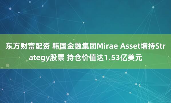 东方财富配资 韩国金融集团Mirae Asset增持Strategy股票 持仓价值达1.53亿美元