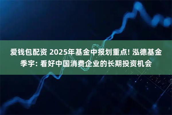 爱钱包配资 2025年基金中报划重点! 泓德基金季宇: 看好中国消费企业的长期投资机会