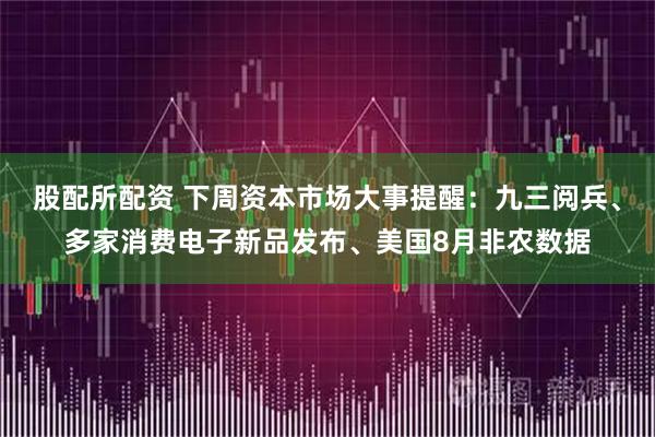 股配所配资 下周资本市场大事提醒：九三阅兵、多家消费电子新品发布、美国8月非农数据