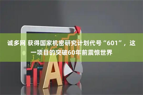 诚多网 获得国家机密研究计划代号“601”，这一项目的突破60年前震惊世界