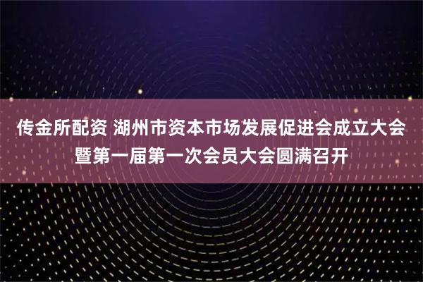 传金所配资 湖州市资本市场发展促进会成立大会暨第一届第一次会员大会圆满召开