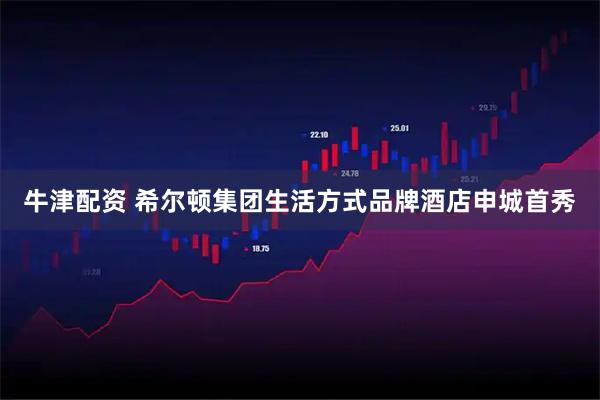 牛津配资 希尔顿集团生活方式品牌酒店申城首秀