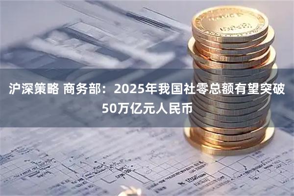沪深策略 商务部：2025年我国社零总额有望突破50万亿元人民币