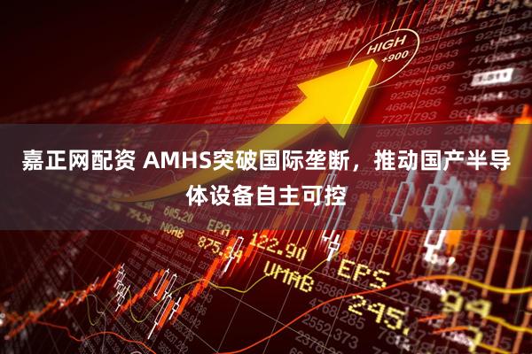 嘉正网配资 AMHS突破国际垄断，推动国产半导体设备自主可控