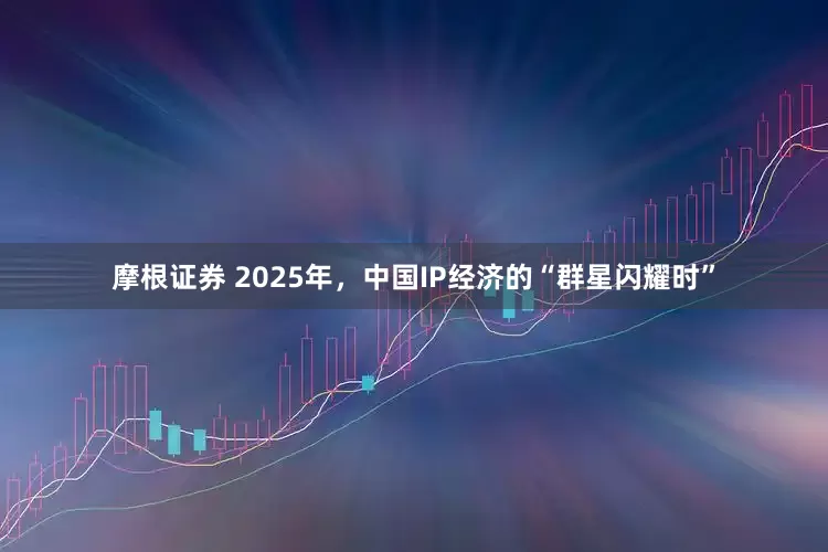 摩根证券 2025年，中国IP经济的“群星闪耀时”