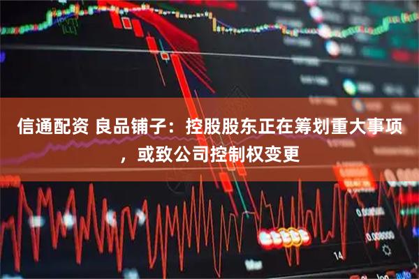 信通配资 良品铺子：控股股东正在筹划重大事项，或致公司控制权变更