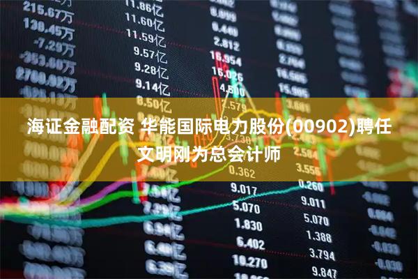 海证金融配资 华能国际电力股份(00902)聘任文明刚为总会计师