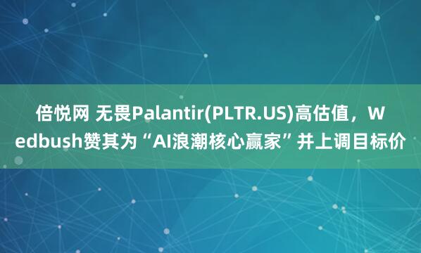 倍悦网 无畏Palantir(PLTR.US)高估值，Wedbush赞其为“AI浪潮核心赢家”并上调目标价