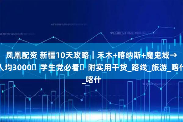 凤凰配资 新疆10天攻略｜禾木+喀纳斯+魔鬼城→人均3000・学生党必看・附实用干货_路线_旅游_喀什