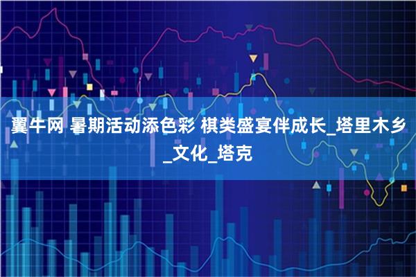 翼牛网 暑期活动添色彩 棋类盛宴伴成长_塔里木乡_文化_塔克