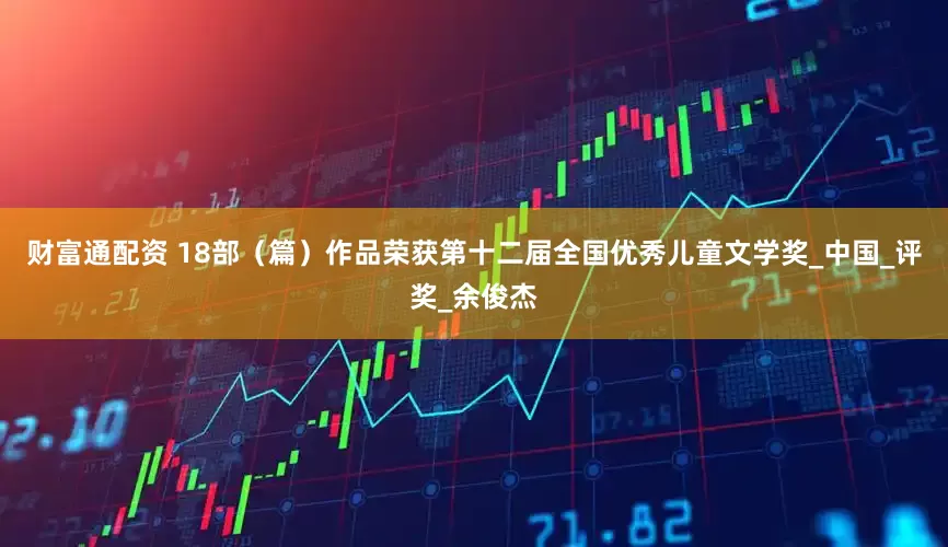 财富通配资 18部（篇）作品荣获第十二届全国优秀儿童文学奖_中国_评奖_余俊杰