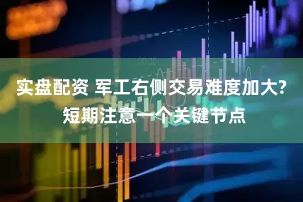 实盘配资 军工右侧交易难度加大? 短期注意一个关键节点