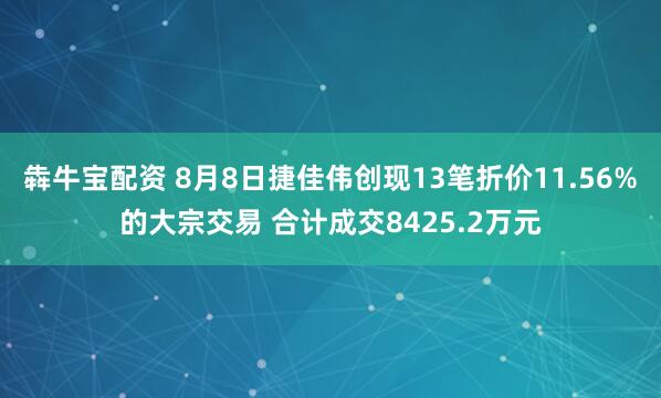 犇牛宝配资 8月8日捷佳伟创现13笔折价11.56%的大宗交易 合计成交8425.2万元