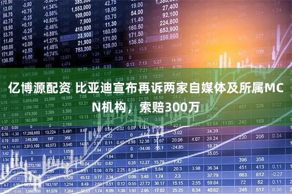 亿博源配资 比亚迪宣布再诉两家自媒体及所属MCN机构，索赔300万