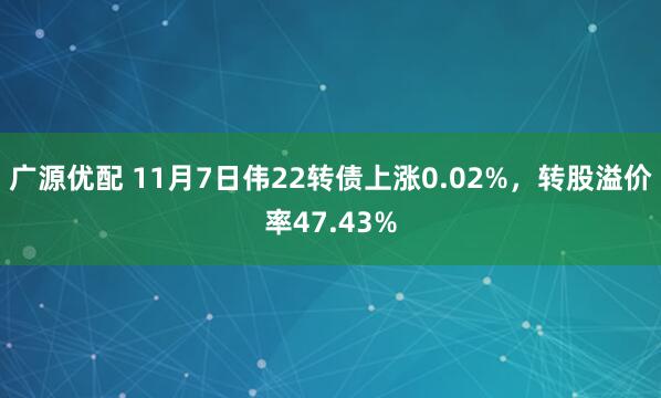 广源优配 11月7日伟22转债上涨0.02%，转股溢价率47.43%