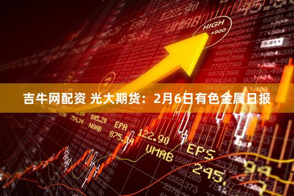 吉牛网配资 光大期货：2月6日有色金属日报