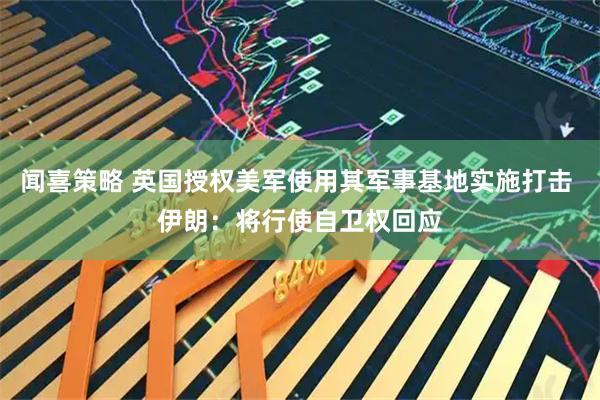 闻喜策略 英国授权美军使用其军事基地实施打击 伊朗：将行使自卫权回应