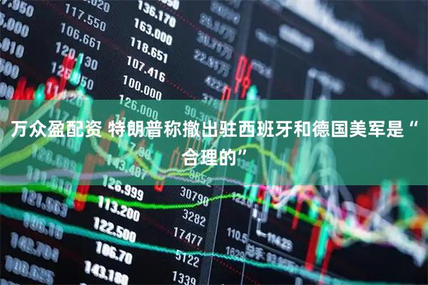 万众盈配资 特朗普称撤出驻西班牙和德国美军是“合理的”