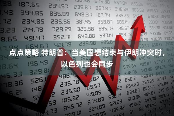 点点策略 特朗普：当美国想结束与伊朗冲突时，以色列也会同步