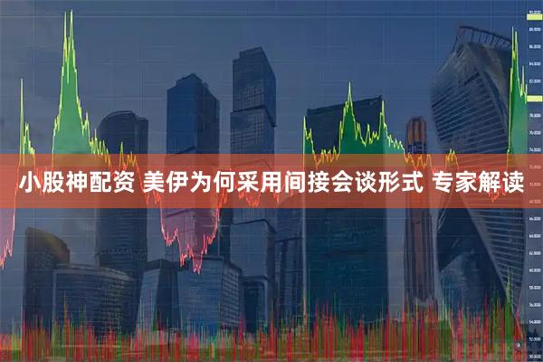小股神配资 美伊为何采用间接会谈形式 专家解读