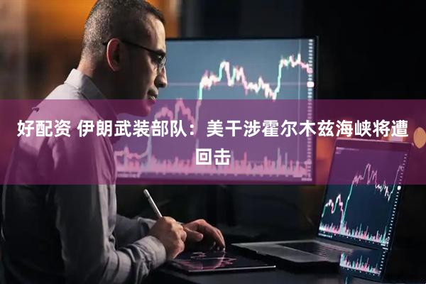 好配资 伊朗武装部队：美干涉霍尔木兹海峡将遭回击