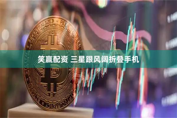 笑赢配资 三星跟风阔折叠手机